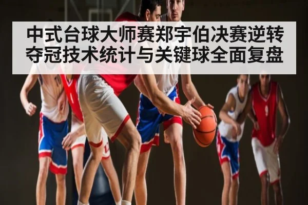 中式台球大师赛郑宇伯决赛逆转夺冠技术统计与关键球全面复盘